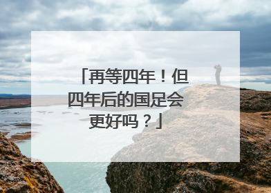 再等四年！但四年后的国足会更好吗？