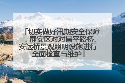 切实做好汛期安全保障，静安区对对昌平路桥、安远桥景观照明设施进行全面检查与维护