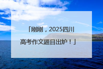 刚刚，2025四川高考作文题目出炉！