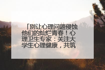 别让心理问题侵蚀他们的灿烂青春！心理卫生专家：关注大学生心理健康，共筑青春心灵防线