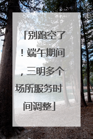 别跑空了！端午期间，三明多个场所服务时间调整