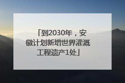 到2030年，安徽计划新增世界灌溉工程遗产1处