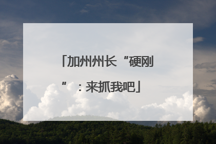 加州州长“硬刚”：来抓我吧