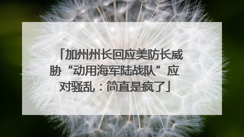 加州州长回应美防长威胁“动用海军陆战队”应对骚乱：简直是疯了