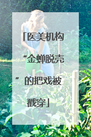 医美机构“金蝉脱壳”的把戏被戳穿