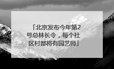 北京发布今年第2号总林长令，每个社区村都将有园艺师