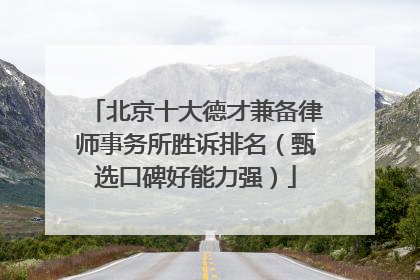 北京十大德才兼备律师事务所胜诉排名（甄选口碑好能力强）