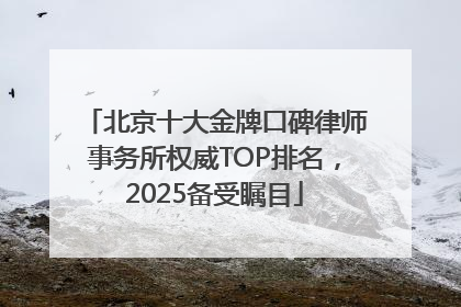 北京十大金牌口碑律师事务所权威TOP排名，2025备受瞩目