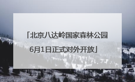 北京八达岭国家森林公园6月1日正式对外开放