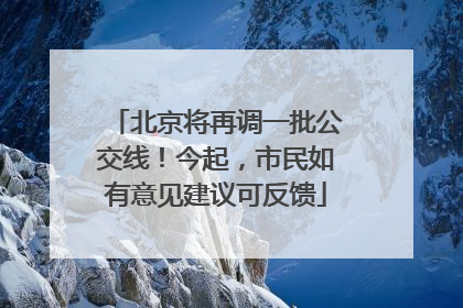 北京将再调一批公交线！今起，市民如有意见建议可反馈
