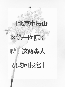 北京市房山区第一医院招聘，这两类人员均可报名