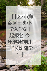 北京市海淀区三类小学入学6日起报名 今年继续推进“长幼随学”