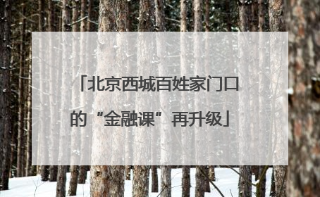 北京西城百姓家门口的“金融课”再升级