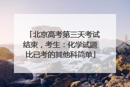 北京高考第三天考试结束，考生：化学试题比已考的其他科简单