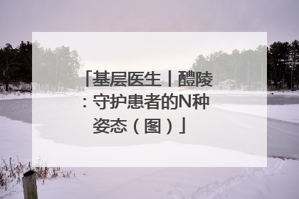 基层医生丨醴陵：守护患者的N种姿态（图）