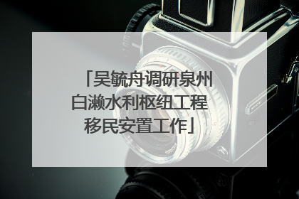 吴毓舟调研泉州白濑水利枢纽工程移民安置工作