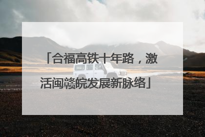 合福高铁十年路，激活闽赣皖发展新脉络