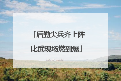后勤尖兵齐上阵 比武现场燃到爆