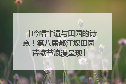 吟唱非遗与田园的诗意！第八届都江堰田园诗歌节浪漫呈现