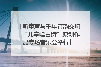听童声与千年诗韵交响，“儿童唱古诗”原创作品专场音乐会举行