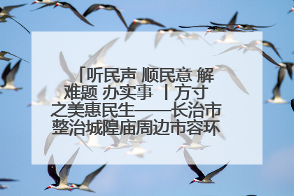 听民声 顺民意 解难题 办实事 丨方寸之美惠民生——长治市整治城隍庙周边市容环境提升城市品质
