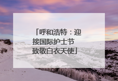呼和浩特：迎接国际护士节 致敬白衣天使