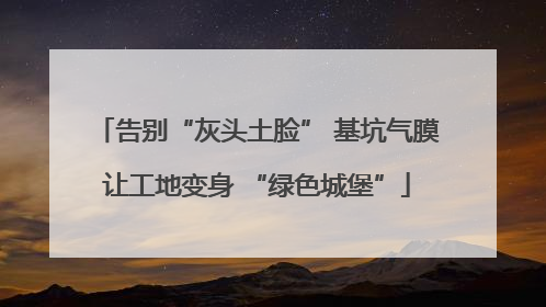告别“灰头土脸” 基坑气膜让工地变身 “绿色城堡”