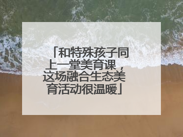 和特殊孩子同上一堂美育课，这场融合生态美育活动很温暖