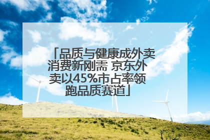 品质与健康成外卖消费新刚需 京东外卖以45%市占率领跑品质赛道