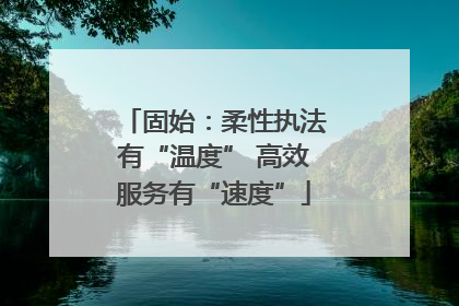 固始：柔性执法有“温度” 高效服务有“速度”