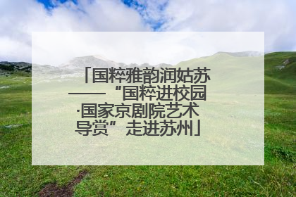 国粹雅韵润姑苏——“国粹进校园·国家京剧院艺术导赏”走进苏州