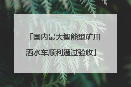 国内最大智能型矿用洒水车顺利通过验收