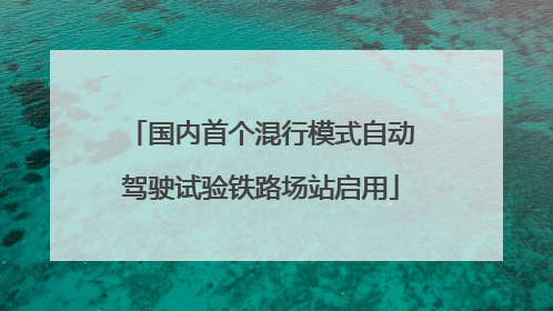 国内首个混行模式自动驾驶试验铁路场站启用