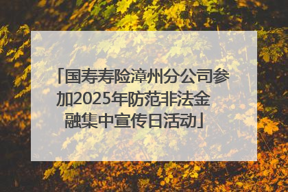 国寿寿险漳州分公司参加2025年防范非法金融集中宣传日活动