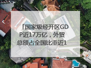 国家级经开区GDP近17万亿，外贸总额占全国比重近1/4｜数读中国