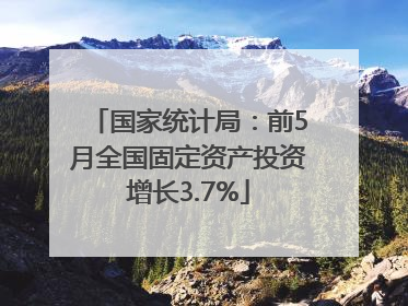 国家统计局：前5月全国固定资产投资增长3.7%