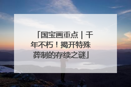 国宝画重点｜千年不朽！揭开特殊葬制的存续之谜