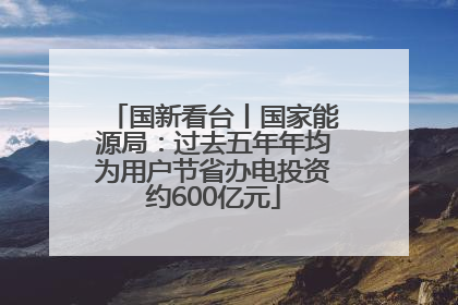 国新看台丨国家能源局：过去五年年均为用户节省办电投资约600亿元