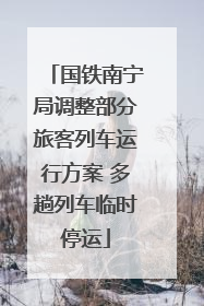 国铁南宁局调整部分旅客列车运行方案 多趟列车临时停运