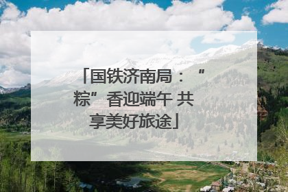 国铁济南局：“粽”香迎端午 共享美好旅途