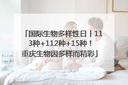 国际生物多样性日丨113种+112种+15种！重庆生物因多样而精彩