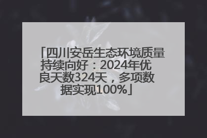 四川安岳生态环境质量持续向好:2024年优良天数324天,多项数据实现100%