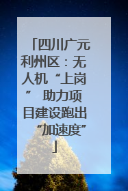 四川广元利州区：无人机“上岗” 助力项目建设跑出“加速度”