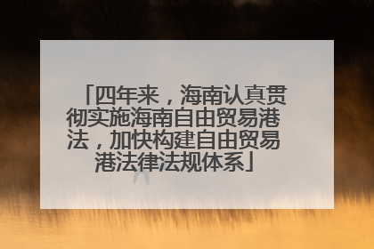 四年来，海南认真贯彻实施海南自由贸易港法，加快构建自由贸易港法律法规体系