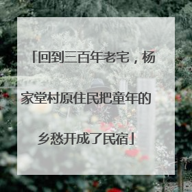 回到三百年老宅，杨家堂村原住民把童年的乡愁开成了民宿
