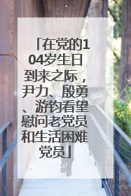 在党的104岁生日到来之际，尹力、殷勇、游钧看望慰问老党员和生活困难党员