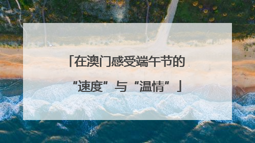 在澳门感受端午节的“速度”与“温情”