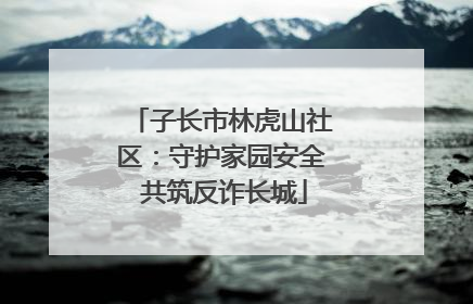 子长市林虎山社区：守护家园安全 共筑反诈长城
