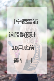 宁德霞浦这段路预计10月底前通车！