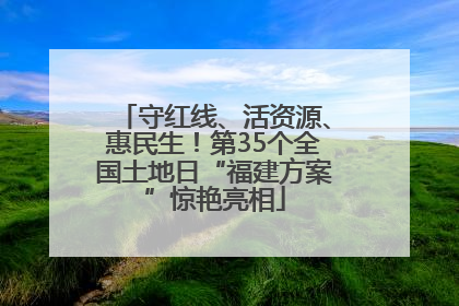 守红线、活资源、惠民生！第35个全国土地日“福建方案”惊艳亮相
